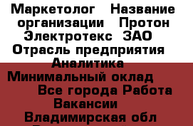 Маркетолог › Название организации ­ Протон-Электротекс, ЗАО › Отрасль предприятия ­ Аналитика › Минимальный оклад ­ 18 000 - Все города Работа » Вакансии   . Владимирская обл.,Вязниковский р-н